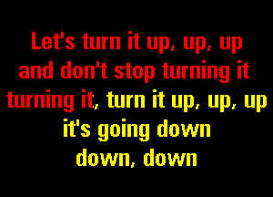 Let's turn it up, up, up
and don't stop turning it
turning it, turn it up, up, up
it's going down
down, down