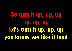 80 turn it up, up, up
P, P. P

let's turn it up. up. up
you know we like it loud