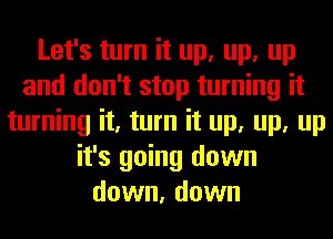 Let's turn it up, up, up
and don't stop turning it
turning it, turn it up, up, up
it's going down
down, down