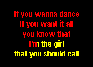 If you wanna dance
If you want it all

you know that
I'm the girl
that you should call