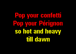 Pop your confetti
Pop your P(irignon

so hot and heavy
till dawn