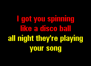I got you spinning
like a disco hall

all night they're playing
your song