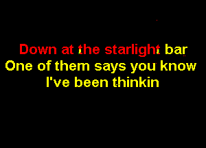 Down at the starlight bar
One of them says you know

I've been thinkin