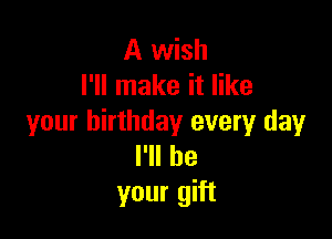 A wish
I'll make it like

your birthday every day
I'll be
your gift