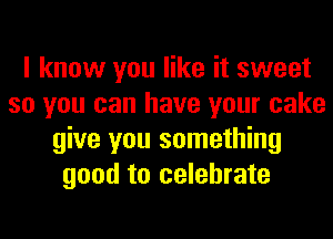 I know you like it sweet
so you can have your cake
give you something
good to celebrate