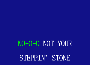 NO-O-O NOT YOUR
STEPPIW STONE