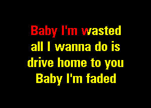 Baby I'm wasted
all I wanna do is

drive home to you
Baby I'm faded