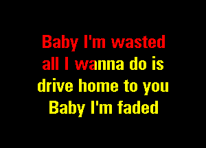 Baby I'm wasted
all I wanna do is

drive home to you
Baby I'm faded