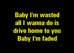 Baby I'm wasted
all I wanna do is

drive home to you
Baby I'm faded