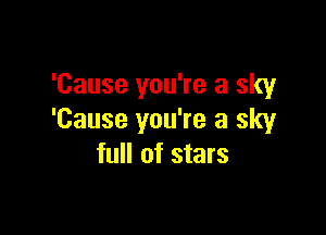 'Cause you're a sky

'Cause you're a sky
full of stars