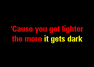 'Cause you get lighter

the more it gets dark