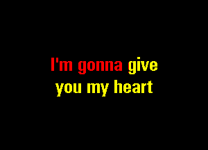 I'm gonna give

you my heart