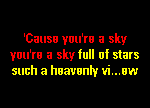 'Cause you're a sky

you're a sky full of stars
such a heavenly vi...ew