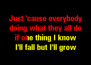 Just 'cause everybody
doing what they all do

if one thing I know
I'll fall but I'll grow