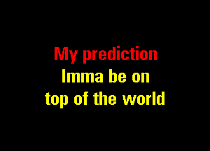My prediction

Imma be on
top of the world