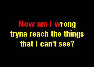 Now am I wrong

tryna reach the things
that I can't see?