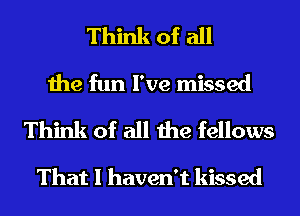 Think of all
the fun I've missed
Think of all the fellows

That I haven't kissed