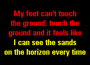 My feet can't touch
the ground, touch the
ground and it feels like

I can see the sands

on the horizon every time