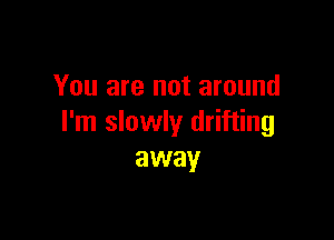 You are not around

I'm slowly drifting
away