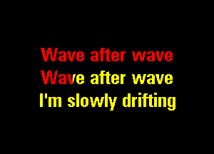 Wave after wave

Wave after wave
I'm slowly drifting