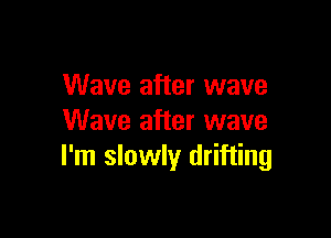 Wave after wave

Wave after wave
I'm slowly drifting