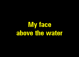 My face

above the water