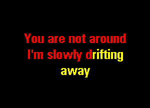 You are not around

I'm slowly drifting
away
