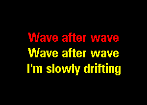 Wave after wave

Wave after wave
I'm slowly drifting