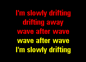 I'm slowly drifting
drifting away

wave after wave
wave after wave
I'm slowly drifting