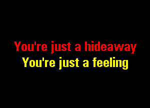 You're just a hideaway

You're just a feeling