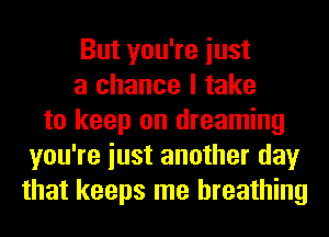 But you're iust
a chance I take
to keep on dreaming
you're iust another day
that keeps me breathing