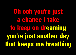 0h ooh you're iust
a chance I take
to keep on dreaming
you're iust another day
that keeps me breathing