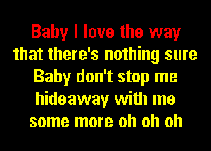 Baby I love the way
that there's nothing sure
Baby don't stop me
hideaway with me
some more oh oh oh