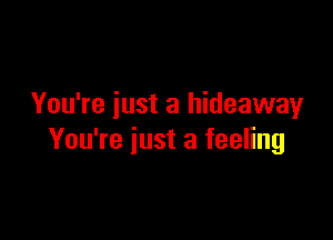 You're just a hideaway

You're just a feeling