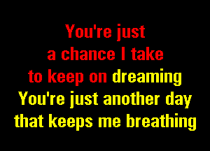 You're iust
a chance I take
to keep on dreaming
You're iust another day
that keeps me breathing