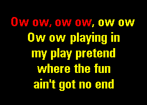 0w ow. ow ow, ow ow
0w ow playing in

my play pretend
where the fun
ain't got no end