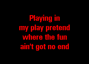 Playing in
my play pretend

where the fun
ain't got no end