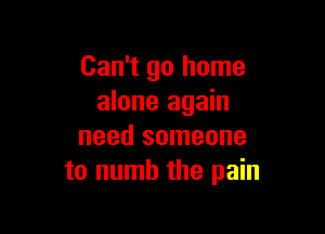 Can't go home
alone again

need someone
to numb the pain