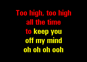 Too high, too high
all the time

to keep you
off my mind
oh oh oh ooh