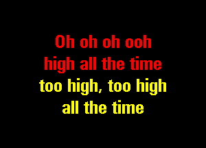 Oh oh oh ooh
high all the time

too high, too high
all the time