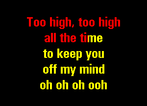 Too high, too high
all the time

to keep you
off my mind
oh oh oh ooh