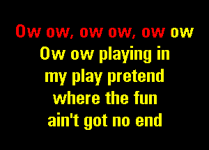 0w ow. ow ow, ow ow
0w ow playing in

my play pretend
where the fun
ain't got no end