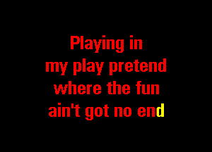 Playing in
my play pretend

where the fun
ain't got no end