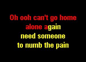 0h ooh can't go home
alone again

need someone
to numb the pain