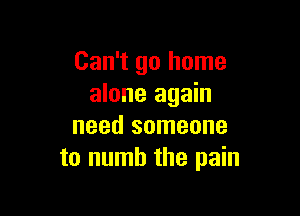 Can't go home
alone again

need someone
to numb the pain