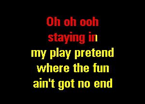 Oh oh ooh
staying in

my play pretend
where the fun
ain't got no end