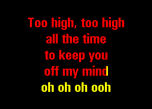 Too high, too high
all the time

to keep you
off my mind
oh oh oh ooh