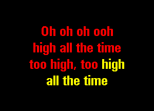 Oh oh oh ooh
high all the time

too high, too high
all the time