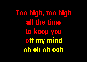 Too high, too high
all the time

to keep you
off my mind
oh oh oh ooh