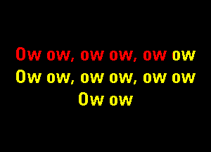 0w ow, ow ow, ow ow

0w ow, ow ow, ow ow
Owow